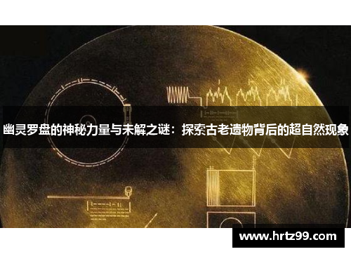幽灵罗盘的神秘力量与未解之谜：探索古老遗物背后的超自然现象