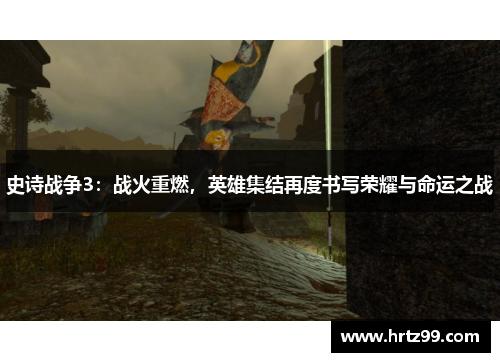 史诗战争3：战火重燃，英雄集结再度书写荣耀与命运之战