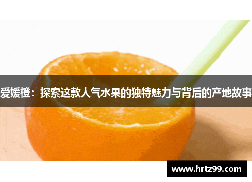 爱媛橙：探索这款人气水果的独特魅力与背后的产地故事