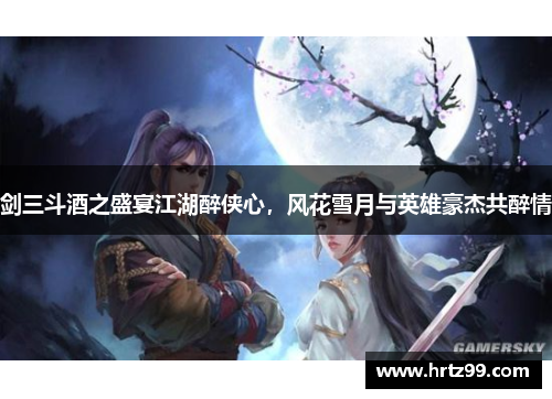 剑三斗酒之盛宴江湖醉侠心，风花雪月与英雄豪杰共醉情